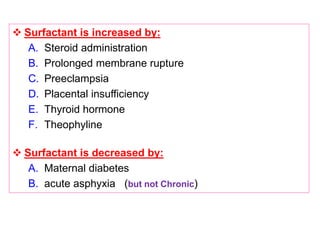  Surfactant is increased by:
A. Steroid administration
B. Prolonged membrane rupture
C. Preeclampsia
D. Placental insufficiency
E. Thyroid hormone
F. Theophyline
 Surfactant is decreased by:
A. Maternal diabetes
B. acute asphyxia (but not Chronic)
 
