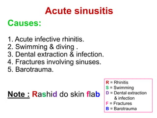 Causes:
1. Acute infective rhinitis.
2. Swimming & diving .
3. Dental extraction & infection.
4. Fractures involving sinuses.
5. Barotrauma.
Note : Rashid do skin flab
Acute sinusitis
R = Rhinitis
S = Swimming
D = Dental extraction
& infection
F = Fractures
B = Barotrauma
 