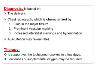 Diagnosis: is based on:
 The delivery.
 Chest radiograph, which is characterized by:
1. Fluid in the major fissure
2. Prominent vascular marking
3. Increased interstitial markings and hyperinflation
 Auscultation may reveal rales.
Therapy:
 Is supportive, the tachypnea resolves in a few days.
 Low doses of supplemental oxygen may be required.
 