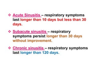  Acute Sinusitis – respiratory symptoms
last longer than 10 days but less than 30
days.
 Subacute sinusitis – respiratory
symptoms persist longer than 30 days
without improvement.
 Chronic sinusitis – respiratory symptoms
last longer than 120 days.
 