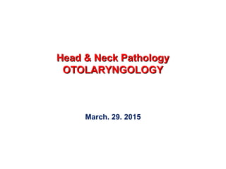 Head & Neck PathologyHead & Neck Pathology
OTOLARYNGOLOGYOTOLARYNGOLOGY
March. 29. 2015
 