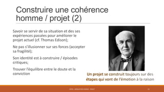 Construire une cohérence
homme / projet (2)
Savoir se servir de sa situation et des ses
expériences passées pour améliorer le
projet actuel (cf. Thomas Edison);

Ne pas s’illusionner sur ses forces (accepter
sa fragilité);
Son identité est à construire / épisodes
critiques;

Trouver l’équilibre entre le doute et la
conviction

ENT01 - ADÉQUATION HOMME - PROJET

11

 