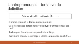 L’entrepreneuriat – tentative de
définition
Entreprendre =H

histoire

+adéquation R

fin, humaine, marché

Homme et projet = double problématique;
Caractéristiques personnelles= quel type d’entrepreneur eston ?
Techniques financières : apprendre le solfège;
Prévisions financières : image « idéale » du monde en chiffres;
ENT01 - ADÉQUATION HOMME - PROJET

15

 