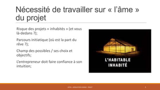 Nécessité de travailler sur « l’âme »
du projet
Risque des projets « inhabités » (et vous
là-dedans ?);
Parcours initiatique (où est la part du
rêve ?);
Champ des possibles / ses choix et
objectifs;
L’entrepreneur doit faire confiance à son
intuition;

ENT01 - ADÉQUATION HOMME - PROJET

5

 