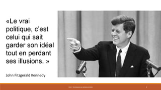 PS12 - TECHNIQUES DE NÉGOCIATIONS 2
«Le vrai
politique, c’est
celui qui sait
garder son idéal
tout en perdant
ses illusions. »
John Fitzgerald Kennedy
 