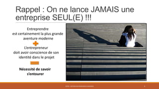 Rappel : On ne lance JAMAIS une
entreprise SEUL(E) !!!
ENT04 - GESTION DES RESSOURCES HUMAINES 4
Entreprendre
est certainement la plus grande
aventure moderne
L’entrepreneur
doit avoir conscience de son
identité dans le projet
Nécessité de savoir
s’entourer
 