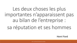 ENT04 - GESTION DES RESSOURCES HUMAINES 7
Les deux choses les plus
importantes n’apparaissent pas
au bilan de l’entreprise :
sa réputation et ses hommes
Henri Ford
 