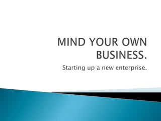 MIND YOUR OWN BUSINESS. Starting up a new enterprise. 