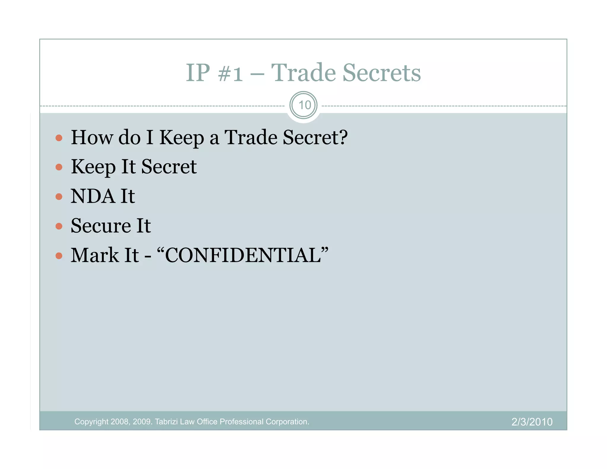 IP #1 – Trade Secrets
                                                                10

  How do I Keep a Trade Secret?
  Keep It Secret
  NDA It
  Secure It
  Mark It - “CONFIDENTIAL”




  Copyright 2008, 2009. Tabrizi Law Office Professional Corporation.   2/3/2010
 