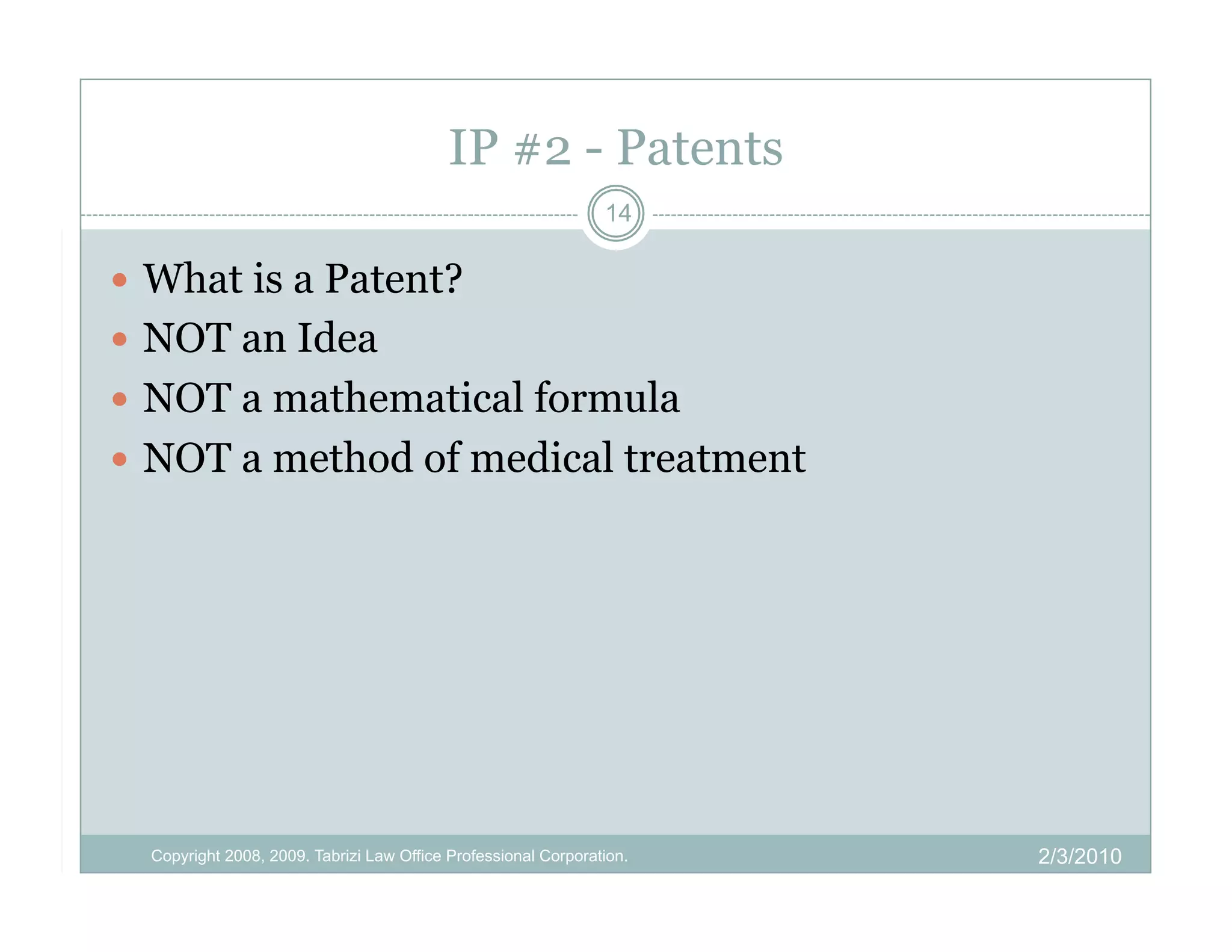 IP #2 - Patents
                                                                14

  What is a Patent?
  NOT an Idea
  NOT a mathematical formula
  NOT a method of medical treatment




  Copyright 2008, 2009. Tabrizi Law Office Professional Corporation.   2/3/2010
 