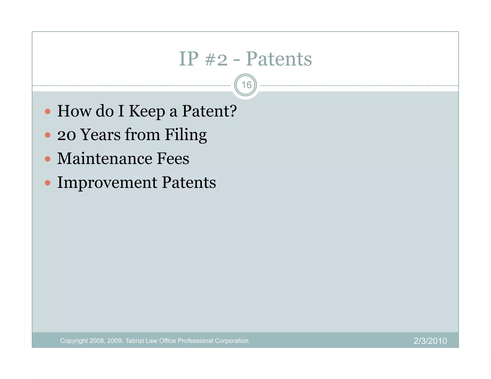 IP #2 - Patents
                                                                16

  How do I Keep a Patent?
  20 Years from Filing
  Maintenance Fees
  Improvement Patents




  Copyright 2008, 2009. Tabrizi Law Office Professional Corporation.   2/3/2010
 