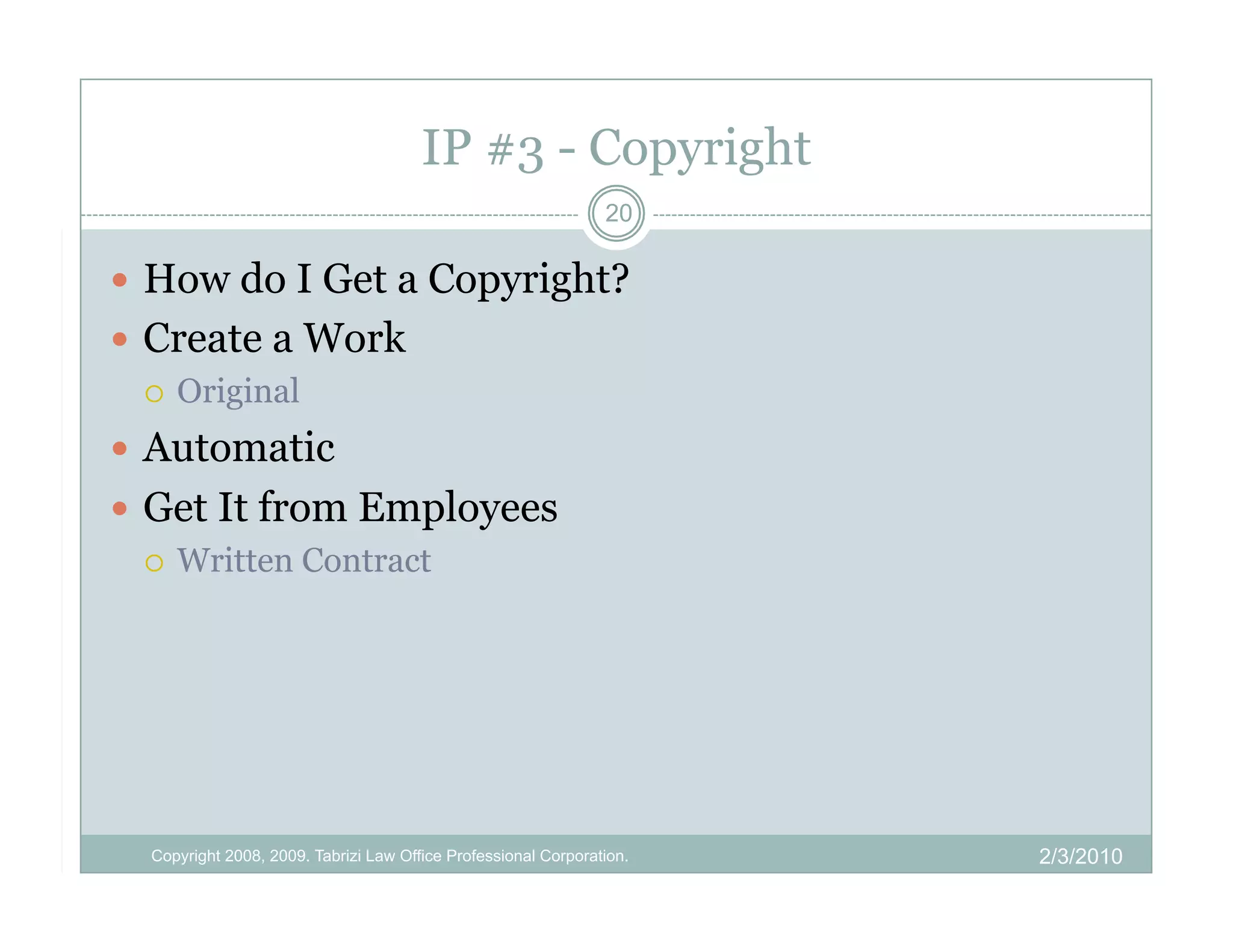 IP #3 - Copyright
                                                                20

  How do I Get a Copyright?
  Create a Work
     Original

  Automatic
  Get It from Employees
     Written Contract




  Copyright 2008, 2009. Tabrizi Law Office Professional Corporation.   2/3/2010
 
