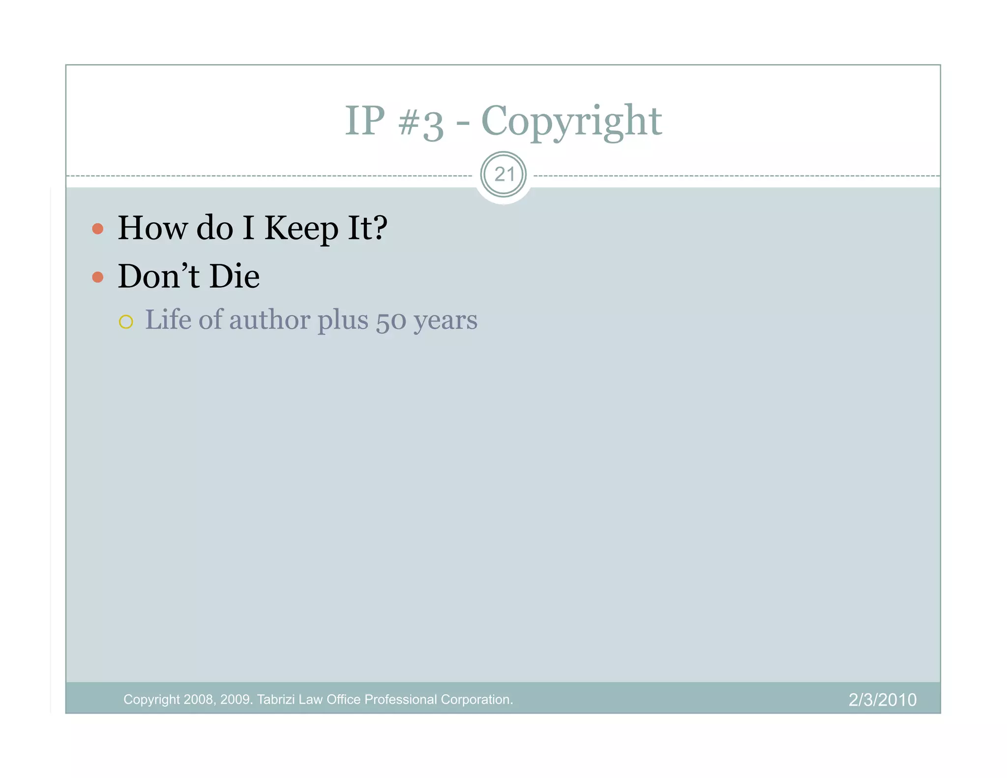 IP #3 - Copyright
                                                                21

  How do I Keep It?
  Don’t Die
     Life of author plus 50 years




  Copyright 2008, 2009. Tabrizi Law Office Professional Corporation.   2/3/2010
 
