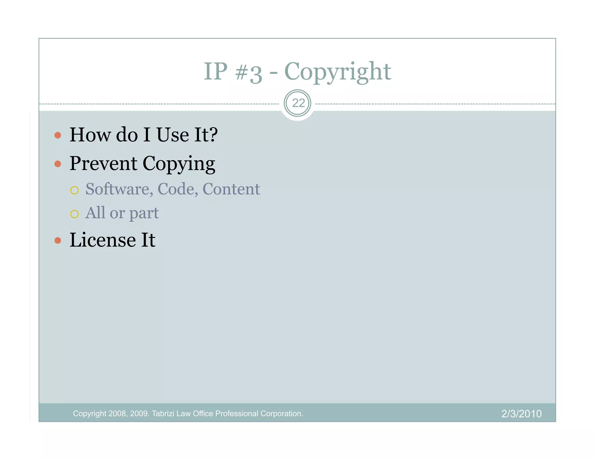 IP #3 - Copyright
                                                                22

  How do I Use It?
  Prevent Copying
     Software, Code, Content

     All or part

  License It




  Copyright 2008, 2009. Tabrizi Law Office Professional Corporation.   2/3/2010
 