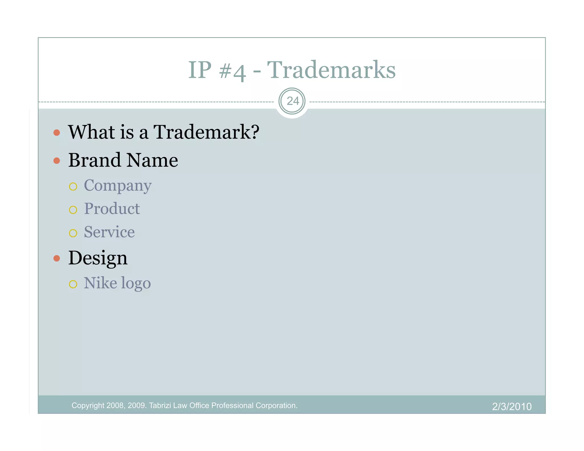 IP #4 - Trademarks
                                                                24

  What is a Trademark?
  Brand Name
     Company

     Product

     Service

  Design
     Nike logo




  Copyright 2008, 2009. Tabrizi Law Office Professional Corporation.   2/3/2010
 