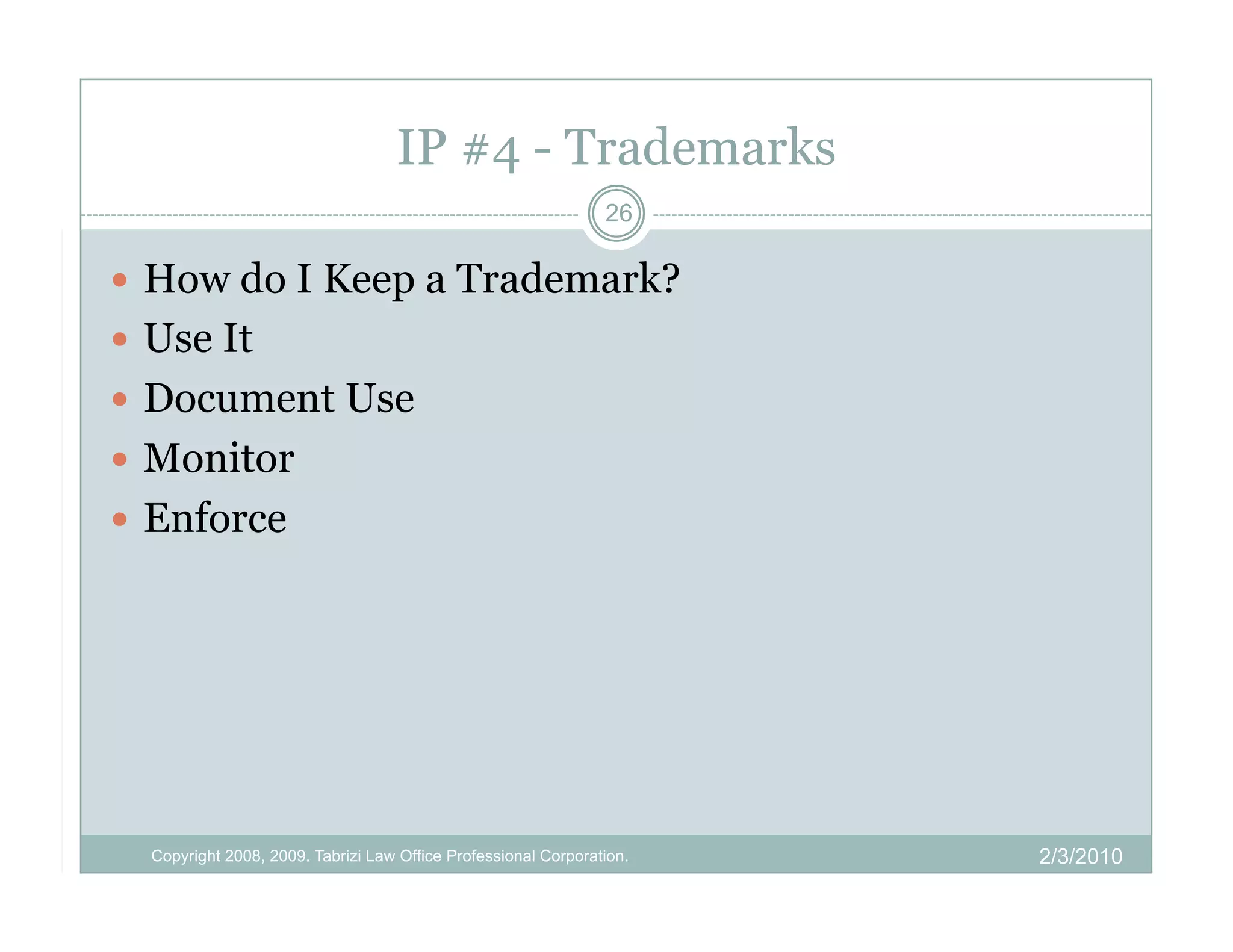 IP #4 - Trademarks
                                                                26

  How do I Keep a Trademark?
  Use It
  Document Use
  Monitor
  Enforce




  Copyright 2008, 2009. Tabrizi Law Office Professional Corporation.   2/3/2010
 