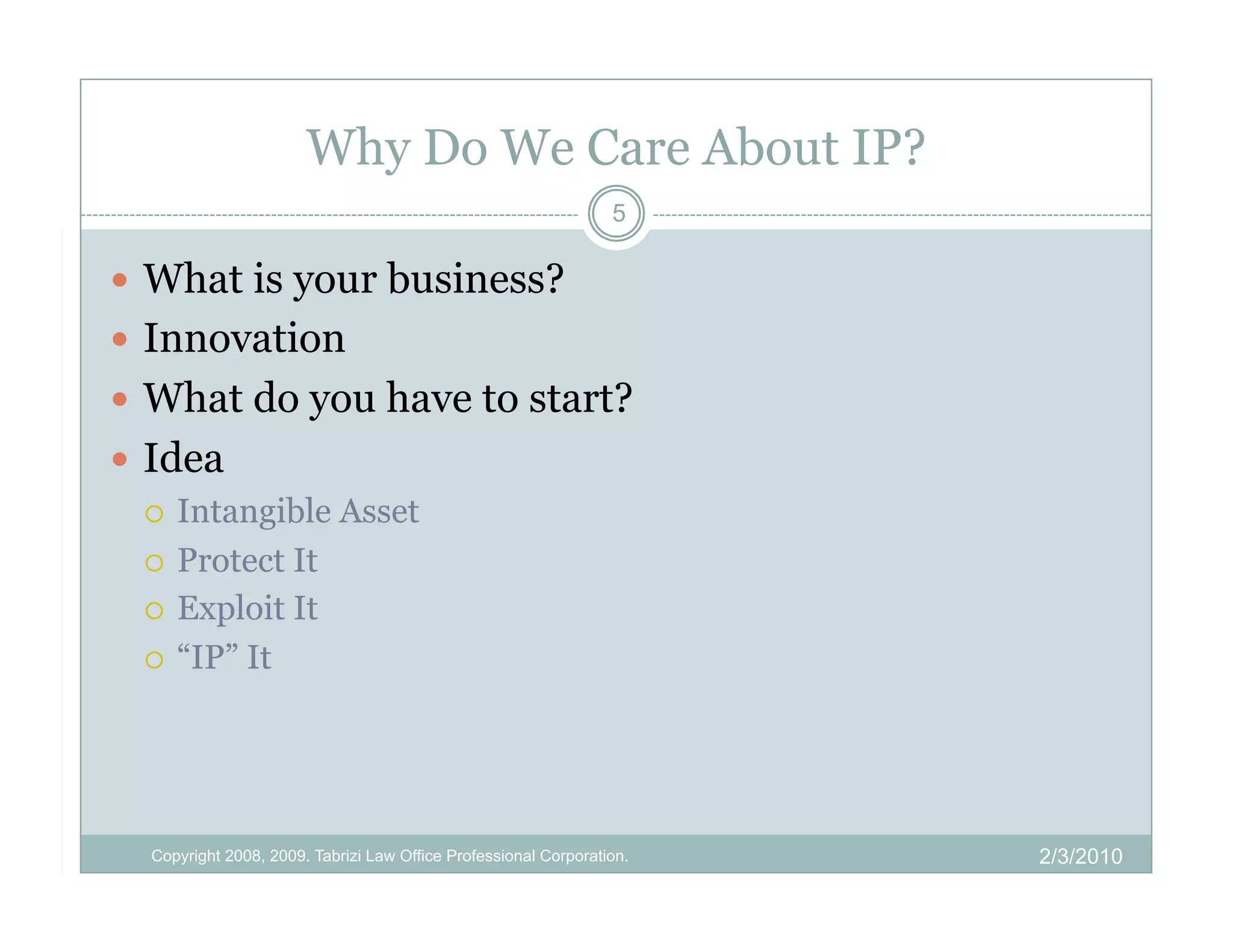 Why Do We Care About IP?
                                                                 5

  What is your business?
  Innovation
  What do you have to start?
  Idea
     Intangible Asset

     Protect It

     Exploit It

     “IP” It




  Copyright 2008, 2009. Tabrizi Law Office Professional Corporation.   2/3/2010
 