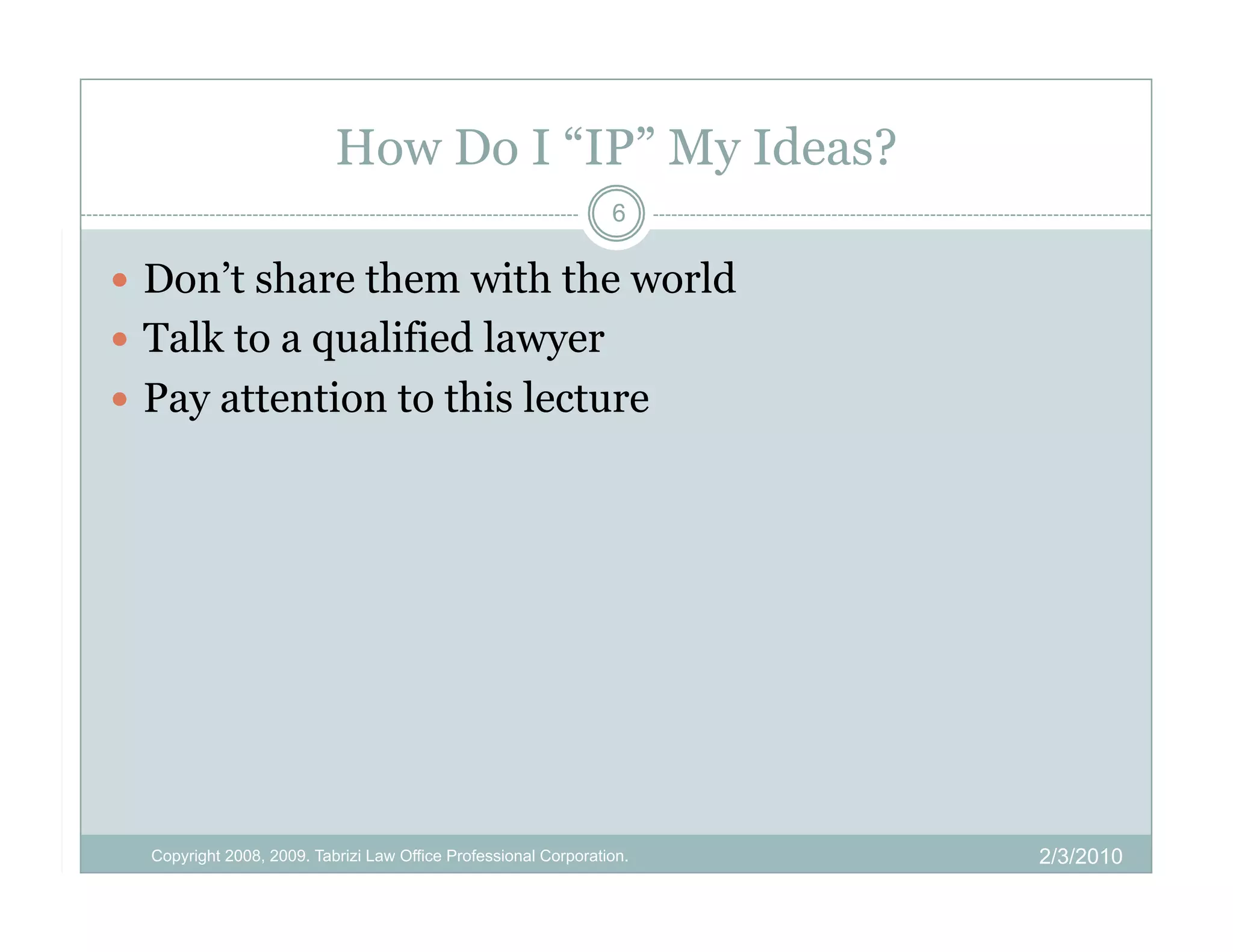 How Do I “IP” My Ideas?
                                                                 6

  Don’t share them with the world
  Talk to a qualified lawyer
  Pay attention to this lecture




  Copyright 2008, 2009. Tabrizi Law Office Professional Corporation.   2/3/2010
 