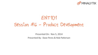 ENT101 
Session #6 - Product Development 
Presented On: Nov 5, 2014 
Presented By: Dave Peres & Rob Patterson 
 