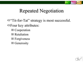 Repeated Negotiation “Tit-for-Tat” strategy is most successful.  Four key attributes: Cooperation Retaliation Forgiveness Generosity  