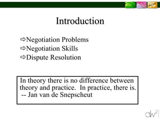 Introduction Negotiation Problems  Negotiation Skills Dispute Resolution In theory there is no difference between theory and practice.  In practice, there is.   -- Jan  van de Snepscheut 