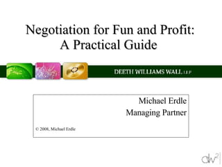 Negotiation for Fun and Profit: A Practical Guide  Michael Erdle Managing Partner © 2008, Michael Erdle 
