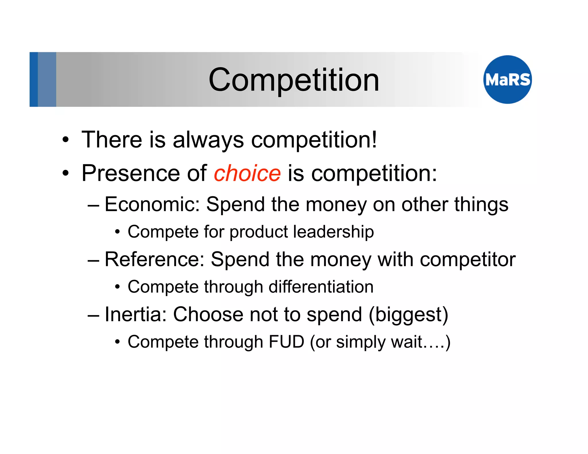 Competition
•  There is always competition!
•  Presence of choice is competition:
  –  Economic: Spend the money on other things
     •  Compete for product leadership
  –  Reference: Spend the money with competitor
     •  Compete through differentiation
  –  Inertia: Choose not to spend (biggest)
     •  Compete through FUD (or simply wait….)
 