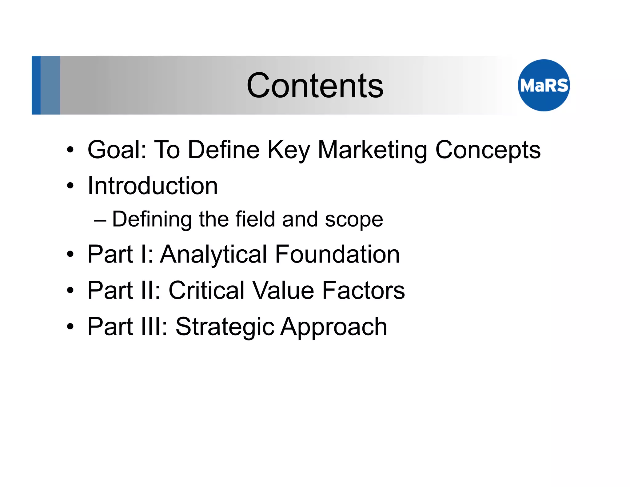 Contents
•  Goal: To Define Key Marketing Concepts
•  Introduction
  –  Defining the field and scope
•  Part I: Analytical Foundation
•  Part II: Critical Value Factors
•  Part III: Strategic Approach
 