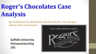 Roger’s Chocolates Case
Analysis
By: AJ (Hejian) Liu, Nick Rosati, Rooby Fortulien, Tim Sprague,
Alonso Vela, Jaime Simon
Suffolk University
Entrepreneurship
101
 