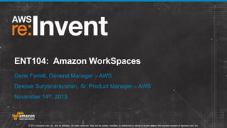ENT104: Amazon WorkSpaces
Gene Farrell, General Manager – AWS
Deepak Suryanarayanan, Sr. Product Manager – AWS
November 14th, 2013

© 2013 Amazon.com, Inc. and its affiliates. All rights reserved. May not be copied, modified, or distributed in whole or in part without the express consent of Amazon.com, Inc.

 