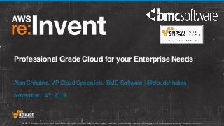 Professional Grade Cloud for your Enterprise Needs
Alan Chhabra, VP Cloud Specialists, BMC Software | @cloudchhabra
November 14th, 2013

© 2013 Amazon.com, Inc. and its affiliates. All rights reserved. May not be copied, modified, or distributed in whole or in part without the express consent of Amazon.com, Inc.

 