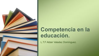 Competencia en la
educación.
L.T.F Aldair Valadez Domínguez.
 