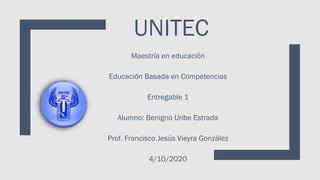 UNITEC
Maestría en educación
Educación Basada en Competencias
Entregable 1
Alumno: Benigno Uribe Estrada
Prof. Francisco Jesús Vieyra González
4/10/2020
 