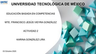 UNIVERSIDAD TECNOLÓGICA DE MÉXICO
EDUCACIÓN BASADA EN COMPETENCIAS
MTE. FRANCISCO JESÚS VIEYRA GONZÁLEZ
ACTIVIDAD 2
KARINA GONZÁLEZ LIRA
03 Octubre 2020
 