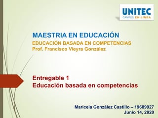 Entregable 1
Educación basada en competencias
Maricela González Castillo – 19689927
Junio 14, 2020
MAESTRIA EN EDUCACIÓN
EDUCACIÓN BASADA EN COMPETENCIAS
Prof. Francisco Vieyra González
 