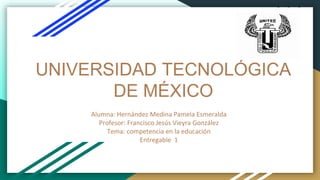 UNIVERSIDAD TECNOLÓGICA
DE MÉXICO
Alumna: Hernández Medina Pamela Esmeralda
Profesor: Francisco Jesús Vieyra González
Tema: competencia en la educación
Entregable 1
 