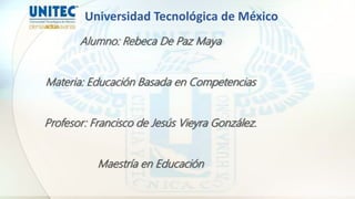Alumno: Rebeca De Paz Maya
Materia: Educación Basada en Competencias
Profesor: Francisco de Jesús Vieyra González.
Maestría en Educación
Universidad Tecnológica de México
 