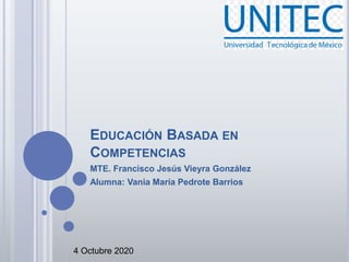 EDUCACIÓN BASADA EN
COMPETENCIAS
MTE. Francisco Jesús Vieyra González
Alumna: Vania María Pedrote Barrios
4 Octubre 2020
 