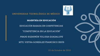 UNIVERSIDAD TECNOLÓGICA DE MÉXICO
MAESTRÍA EN EDUCACIÓN
EDUCACIÓN BASADA EN COMPETENCIAS
"COMPETENCIA EN LA EDUCACIÓN"
PRADO BIZARRÓN YULISSA GUADALUPE
MTE. VIEYRA GONZÁLEZ FRANCISCO JESÚS
03 de Octubre de 2020
 