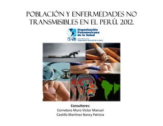 Población y Enfermedades No
 Transmisibles en el Perú. 2012.




                  Consultores:
        Cornetero Muro Víctor Manuel
        Castillo Martínez Nancy Patricia
 