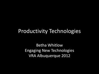 Productivity Technologies

        Betha Whitlow
  Engaging New Technologies
    VRA Albuquerque 2012
 