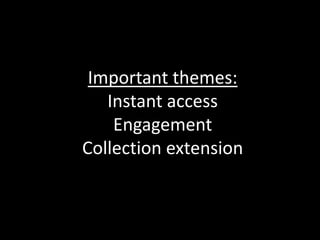 Important themes:
   Instant access
    Engagement
Collection extension
 