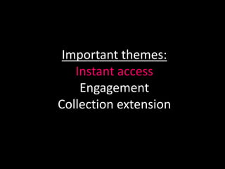 Important themes:
   Instant access
    Engagement
Collection extension
 