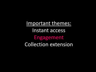 Important themes:
   Instant access
    Engagement
Collection extension
 