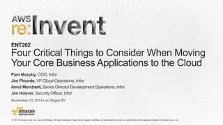 November 12, 2014 Las Vegas NV 
ENT202Four Critical Things to Consider When Moving Your Core Business Applications to the Cloud 
Pam Murphy, COO, Infor 
Jim Plourde, VP Cloud Operations, Infor 
Amul Merchant, Senior Director Development Operations, Infor 
Jim Hoover, Security Officer, Infor  