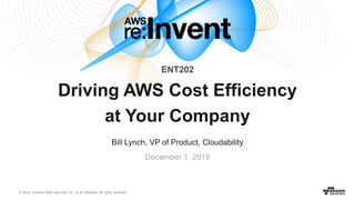 © 2016, Amazon Web Services, Inc. or its Affiliates. All rights reserved.
December 1, 2016
ENT202
Driving AWS Cost Efficiency
at Your Company
Bill Lynch, VP of Product, Cloudability
 