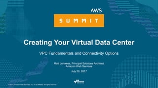 © 2017, Amazon Web Services, Inc. or its Affiliates. All rights reserved.
Matt Lehwess, Principal Solutions Architect
Amazon Web Services
July 26, 2017
Creating Your Virtual Data Center
VPC Fundamentals and Connectivity Options
 
