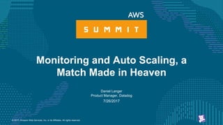 © 2017, Amazon Web Services, Inc. or its Affiliates. All rights reserved.
Daniel Langer
Product Manager, Datadog
7/26/2017
Monitoring and Auto Scaling, a
Match Made in Heaven
 
