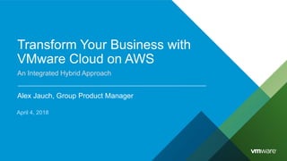 Transform Your Business with
VMware Cloud on AWS
An Integrated Hybrid Approach
Alex Jauch, Group Product Manager
April 4, 2018
 