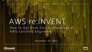 © 2017, Amazon Web Services, Inc. or its Affiliates. All rights reserved.
How to Get from Zero to Hundreds of
AWS-Certified Engineers
N o v e m b e r 2 7 , 2 0 1 7
AWS re:INVENT
 